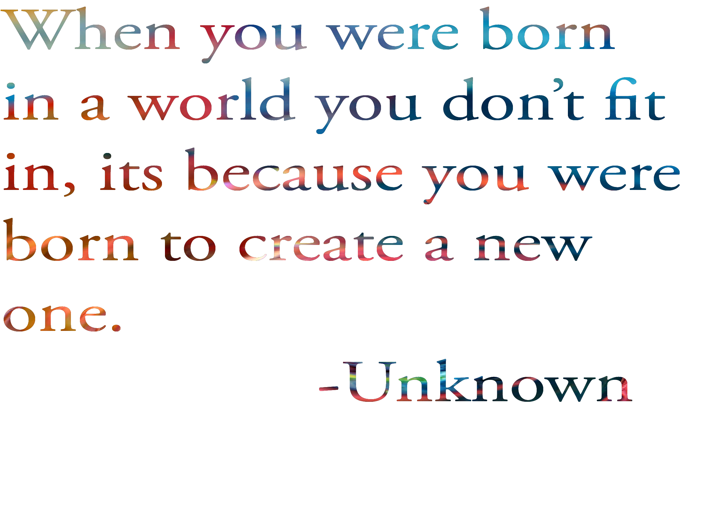 "When you were born in a world you don't fit in, its because you were born to create a new one." -Unknown motivational quote