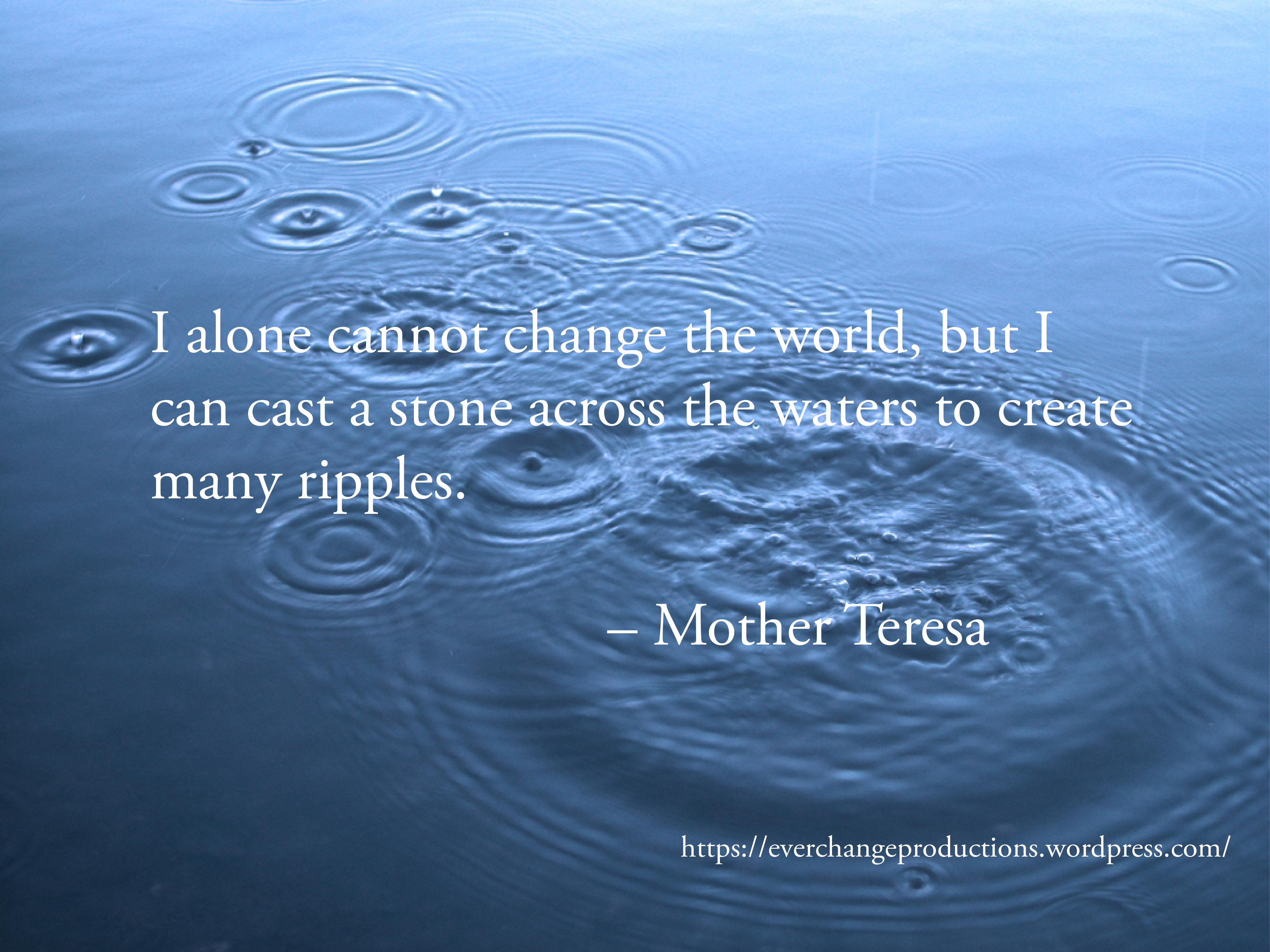 "I alone cannot change the world, but I can cast a stone across the waters to create many ripples." -Mother Teresa motivational quote