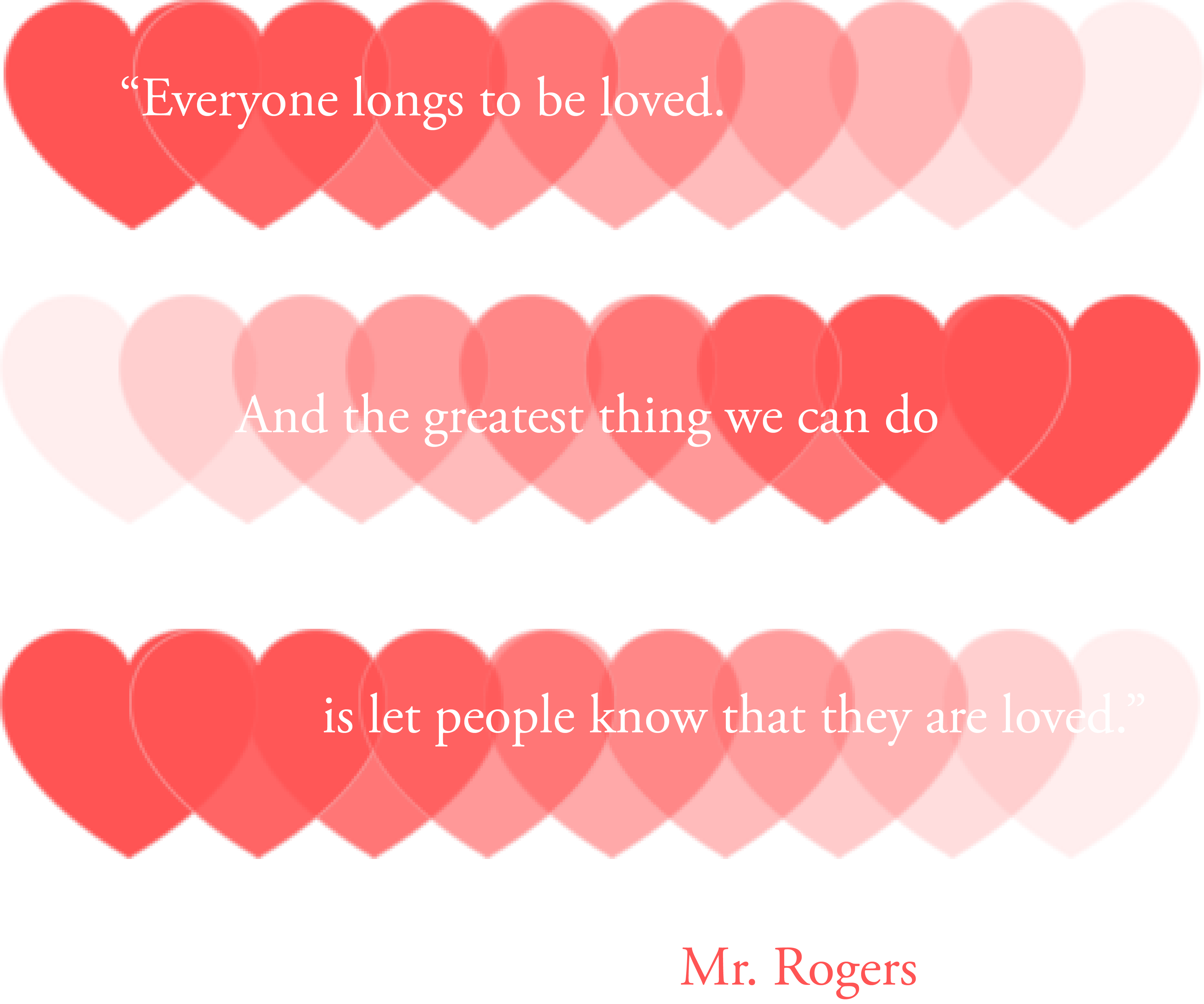 “Everyone longs to be loved. And the greatest thing we can do is to let people know that they are loved and capable of loving.” - Mr. Rogers motivational quote